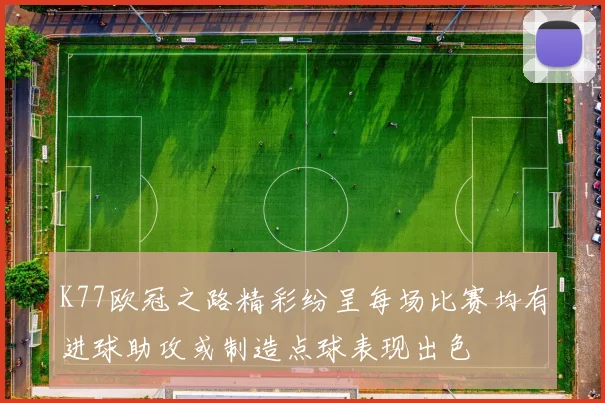 K77欧冠之路精彩纷呈每场比赛均有进球助攻或制造点球表现出色