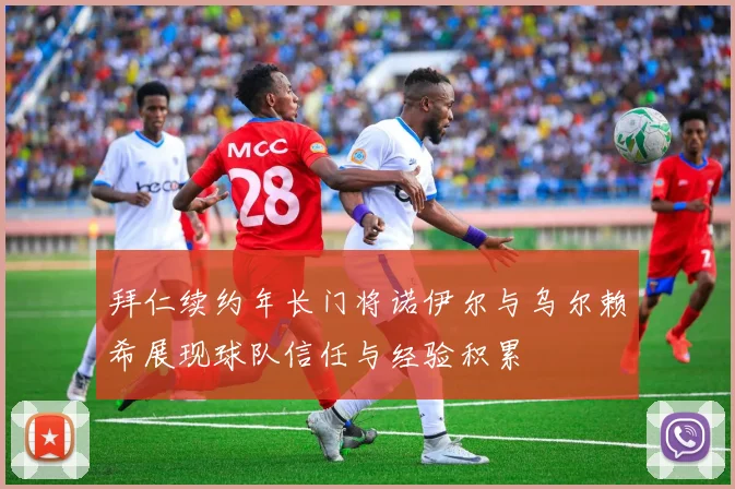 拜仁续约年长门将诺伊尔与乌尔赖希展现球队信任与经验积累