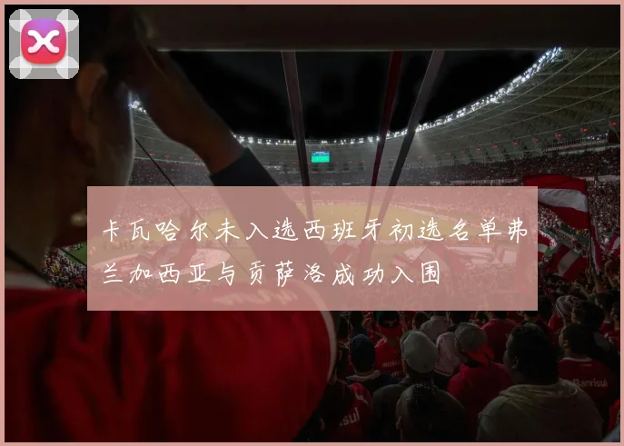 卡瓦哈尔未入选西班牙初选名单弗兰加西亚与贡萨洛成功入围