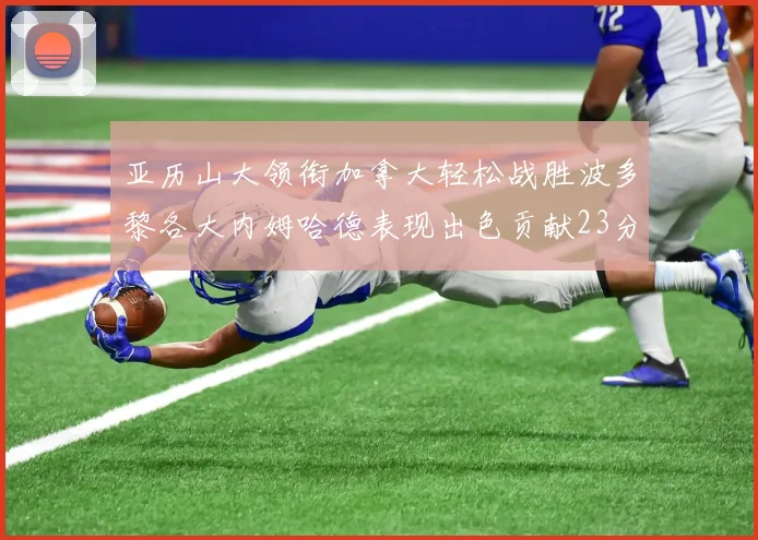 亚历山大领衔加拿大轻松战胜波多黎各大内姆哈德表现出色贡献23分