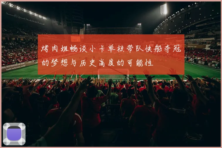 烤肉姐畅谈小卡单核带队快船夺冠的梦想与历史高度的可能性