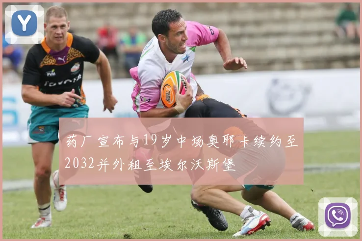 药厂宣布与19岁中场奥耶卡续约至2032并外租至埃尔沃斯堡