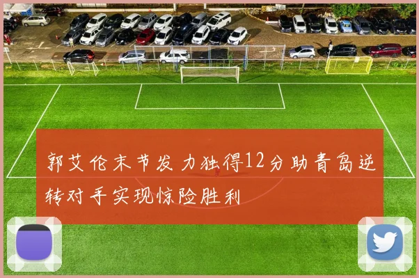 郭艾伦末节发力独得12分助青岛逆转对手实现惊险胜利