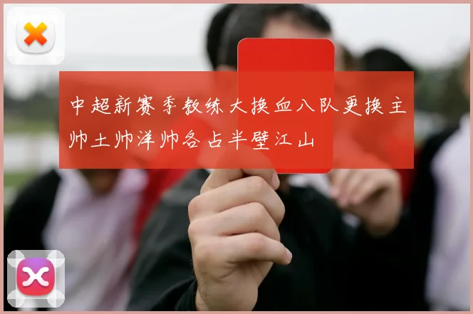 中超新赛季教练大换血八队更换主帅土帅洋帅各占半壁江山