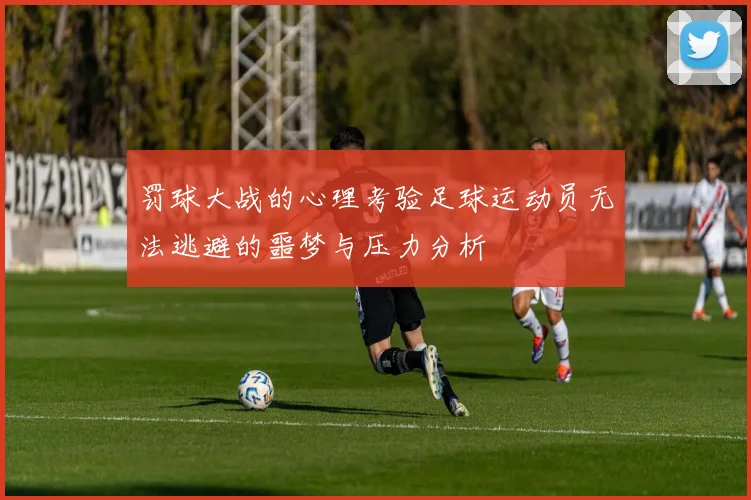 罚球大战的心理考验足球运动员无法逃避的噩梦与压力分析