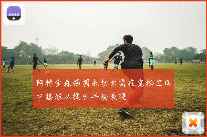 阿特金森强调米切尔需在宽松空间中接球以提升半场表现