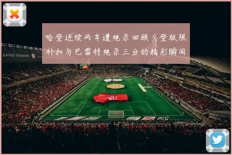 哈登连续两年遭绝杀回顾戈登极限补扣与巴雷特绝杀三分的精彩瞬间