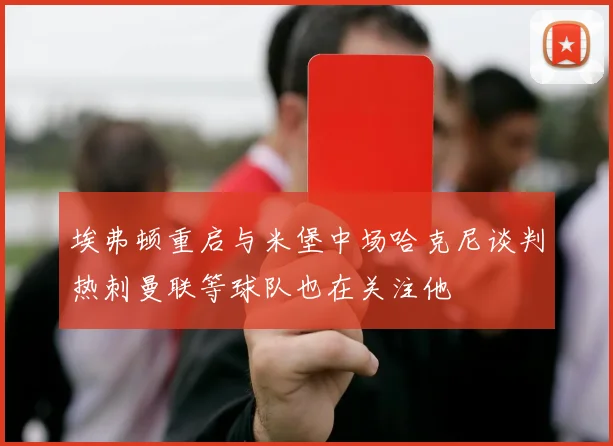 埃弗顿重启与米堡中场哈克尼谈判热刺曼联等球队也在关注他
