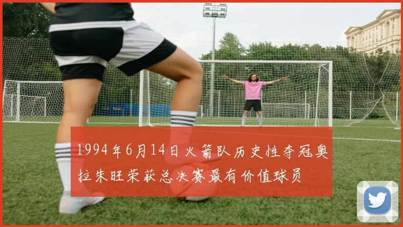 1994年6月14日火箭队历史性夺冠奥拉朱旺荣获总决赛最有价值球员