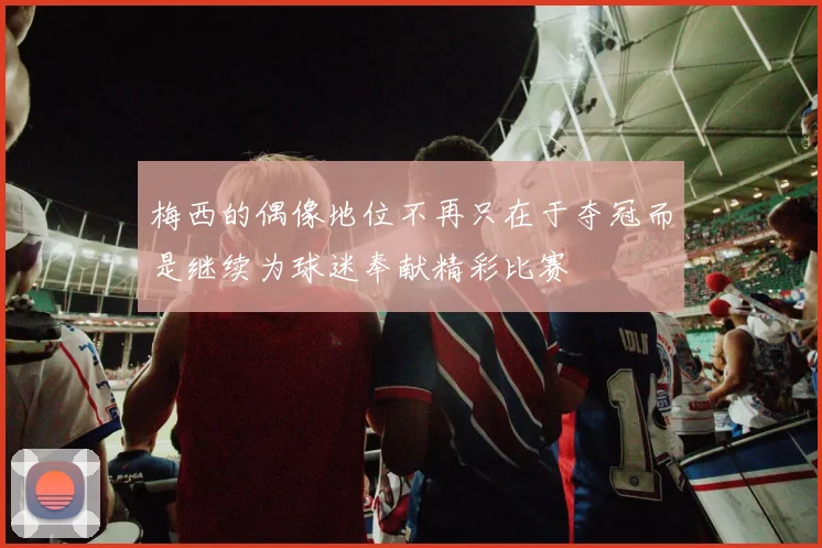 梅西的偶像地位不再只在于夺冠而是继续为球迷奉献精彩比赛