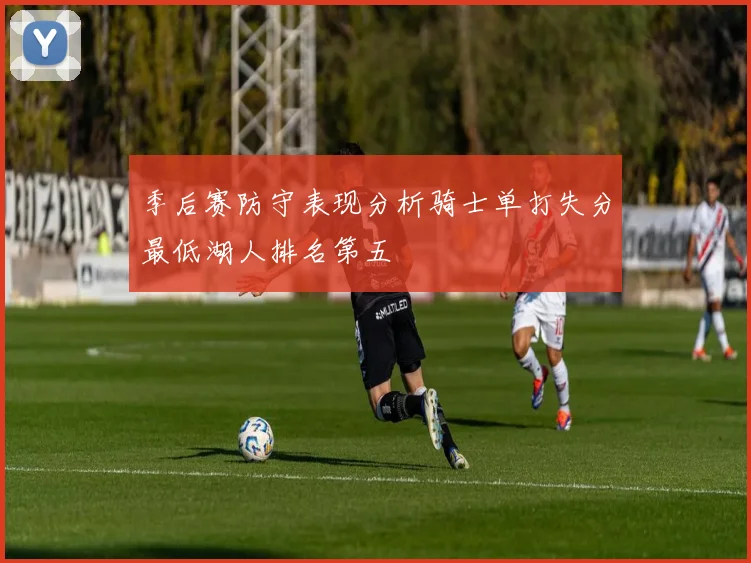季后赛防守表现分析骑士单打失分最低湖人排名第五