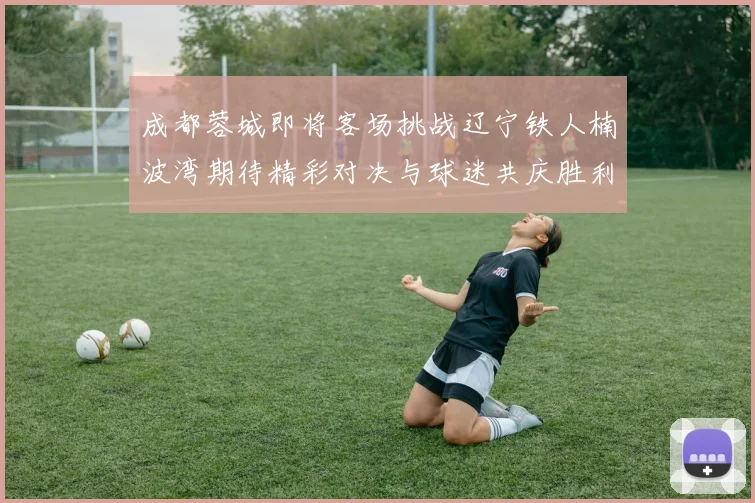 成都蓉城即将客场挑战辽宁铁人楠波湾期待精彩对决与球迷共庆胜利