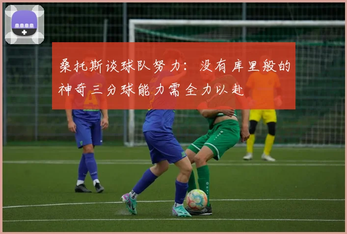 桑托斯谈球队努力：没有库里般的神奇三分球能力需全力以赴